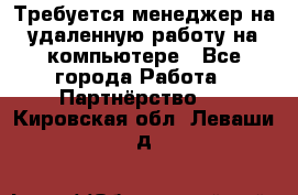 Требуется менеджер на удаленную работу на компьютере - Все города Работа » Партнёрство   . Кировская обл.,Леваши д.